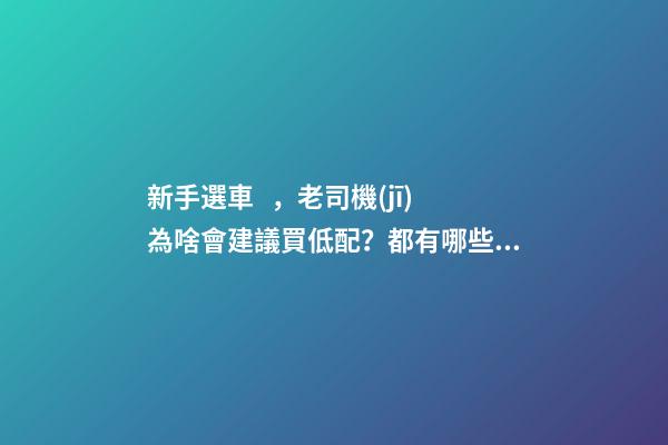 新手選車，老司機(jī)為啥會建議買低配？都有哪些玄機(jī)？